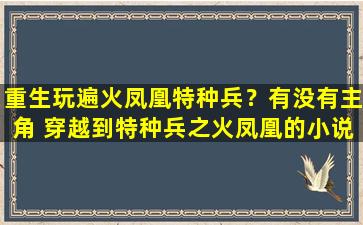 重生玩遍火凤凰特种兵？有没有主角 穿越到特种兵之火凤凰的小说